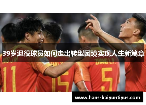 39岁退役球员如何走出转型困境实现人生新篇章