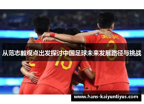 从范志毅观点出发探讨中国足球未来发展路径与挑战