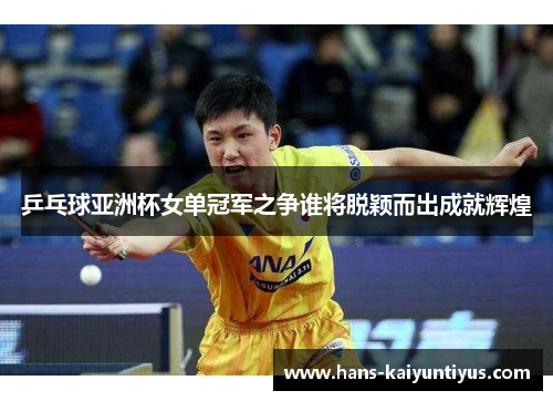 乒乓球亚洲杯女单冠军之争谁将脱颖而出成就辉煌