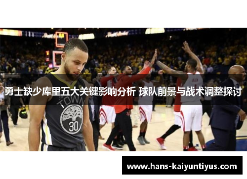 勇士缺少库里五大关键影响分析 球队前景与战术调整探讨