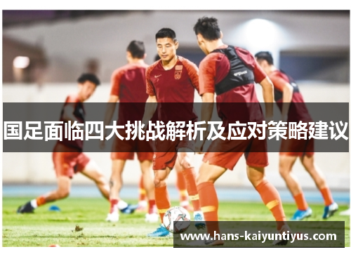 国足面临四大挑战解析及应对策略建议