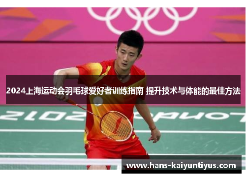2024上海运动会羽毛球爱好者训练指南 提升技术与体能的最佳方法