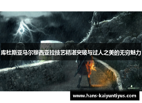 库杜斯亚马尔穆西亚拉技艺精湛突破与过人之美的无穷魅力