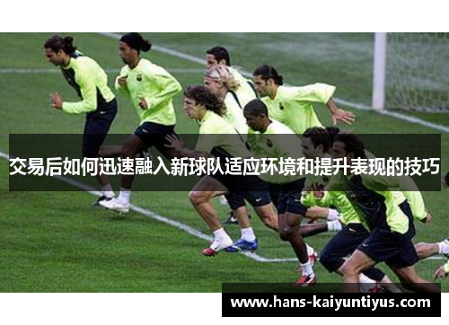 交易后如何迅速融入新球队适应环境和提升表现的技巧