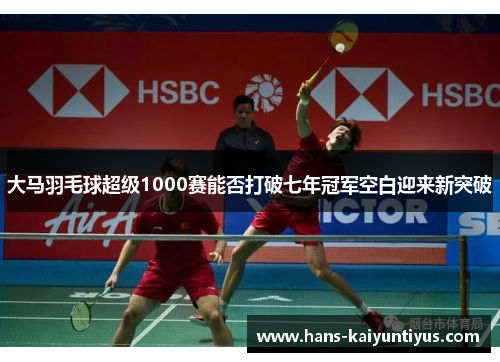 大马羽毛球超级1000赛能否打破七年冠军空白迎来新突破
