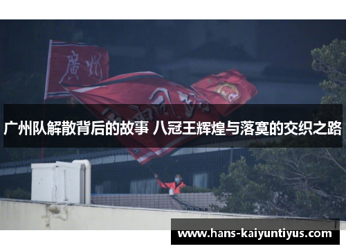 广州队解散背后的故事 八冠王辉煌与落寞的交织之路