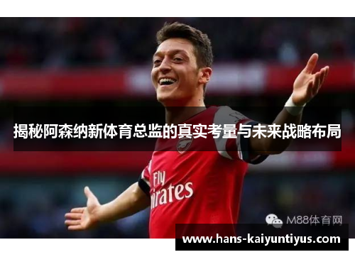 揭秘阿森纳新体育总监的真实考量与未来战略布局