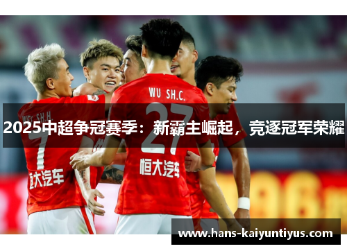2025中超争冠赛季：新霸主崛起，竞逐冠军荣耀