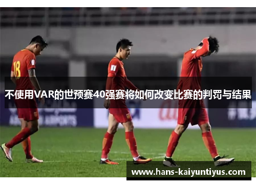 不使用VAR的世预赛40强赛将如何改变比赛的判罚与结果