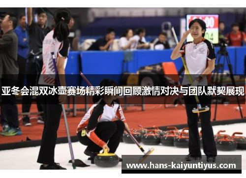亚冬会混双冰壶赛场精彩瞬间回顾激情对决与团队默契展现