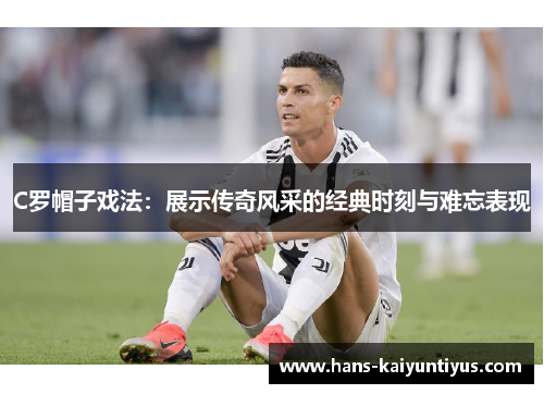 C罗帽子戏法：展示传奇风采的经典时刻与难忘表现