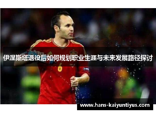 伊涅斯塔退役后如何规划职业生涯与未来发展路径探讨