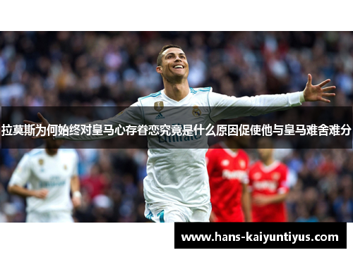 拉莫斯为何始终对皇马心存眷恋究竟是什么原因促使他与皇马难舍难分