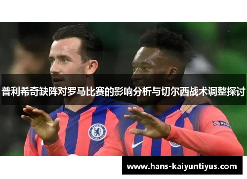 普利希奇缺阵对罗马比赛的影响分析与切尔西战术调整探讨