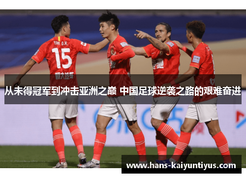 从未得冠军到冲击亚洲之巅 中国足球逆袭之路的艰难奋进