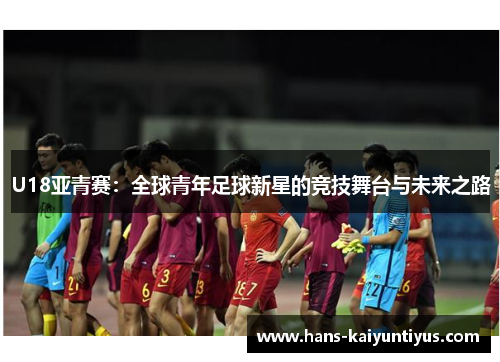 U18亚青赛：全球青年足球新星的竞技舞台与未来之路