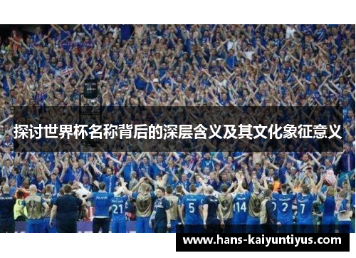 探讨世界杯名称背后的深层含义及其文化象征意义