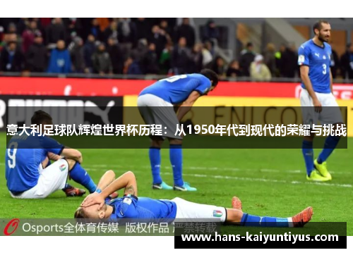 意大利足球队辉煌世界杯历程：从1950年代到现代的荣耀与挑战