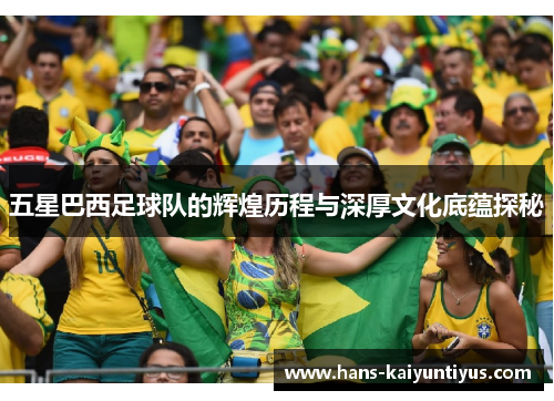 五星巴西足球队的辉煌历程与深厚文化底蕴探秘