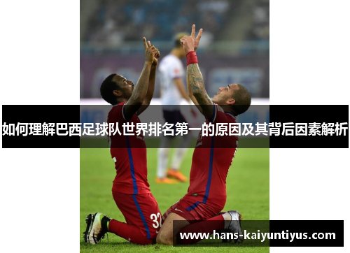 如何理解巴西足球队世界排名第一的原因及其背后因素解析