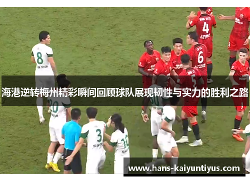 海港逆转梅州精彩瞬间回顾球队展现韧性与实力的胜利之路