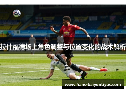 拉什福德场上角色调整与位置变化的战术解析