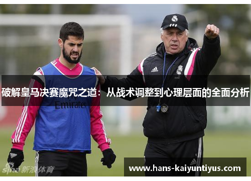 破解皇马决赛魔咒之道：从战术调整到心理层面的全面分析