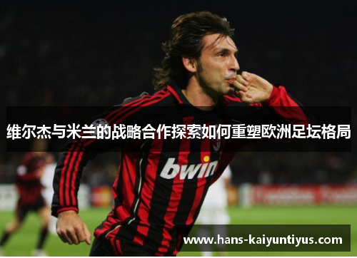 维尔杰与米兰的战略合作探索如何重塑欧洲足坛格局