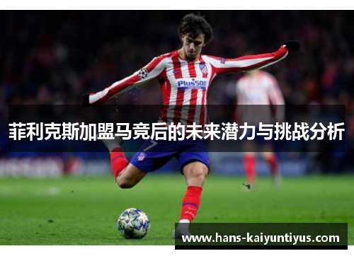 菲利克斯加盟马竞后的未来潜力与挑战分析