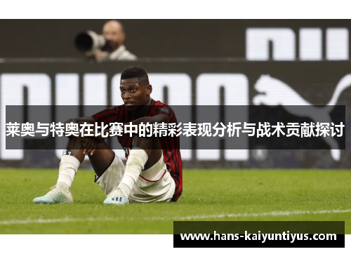 莱奥与特奥在比赛中的精彩表现分析与战术贡献探讨