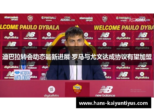 迪巴拉转会动态最新进展 罗马与尤文达成协议有望加盟