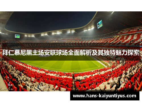 拜仁慕尼黑主场安联球场全面解析及其独特魅力探索