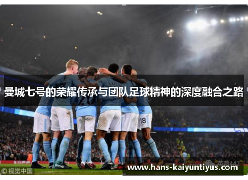 曼城七号的荣耀传承与团队足球精神的深度融合之路