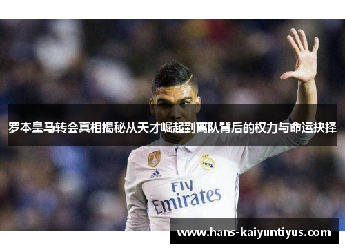 罗本皇马转会真相揭秘从天才崛起到离队背后的权力与命运抉择