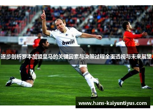 逐步剖析罗本加盟皇马的关键因素与决策过程全面透视与未来展望