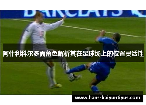 阿什利科尔多面角色解析其在足球场上的位置灵活性