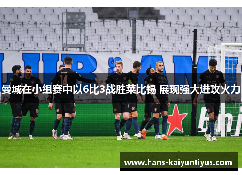 曼城在小组赛中以6比3战胜莱比锡 展现强大进攻火力