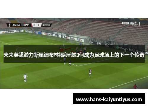 未来英超潜力新星迪布林揭秘他如何成为足球场上的下一个传奇