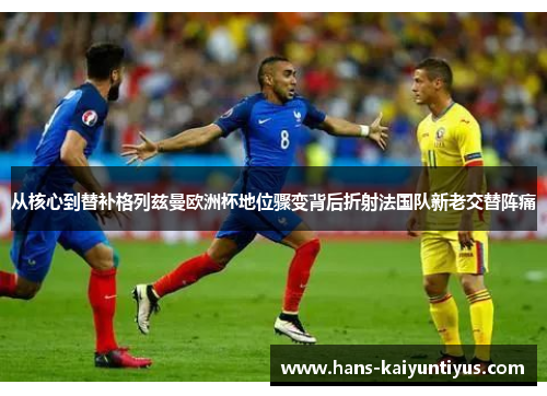 从核心到替补格列兹曼欧洲杯地位骤变背后折射法国队新老交替阵痛