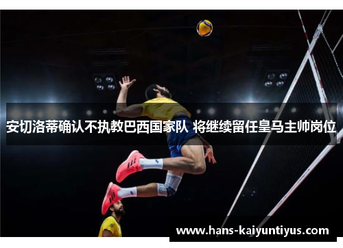 安切洛蒂确认不执教巴西国家队 将继续留任皇马主帅岗位