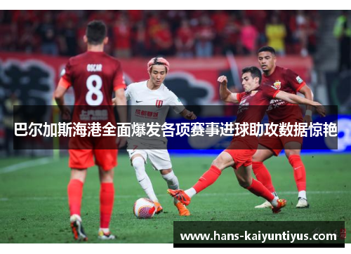巴尔加斯海港全面爆发各项赛事进球助攻数据惊艳