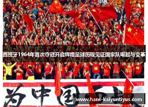 西班牙1964年首次夺冠开启辉煌足球历程见证国家队崛起与变革