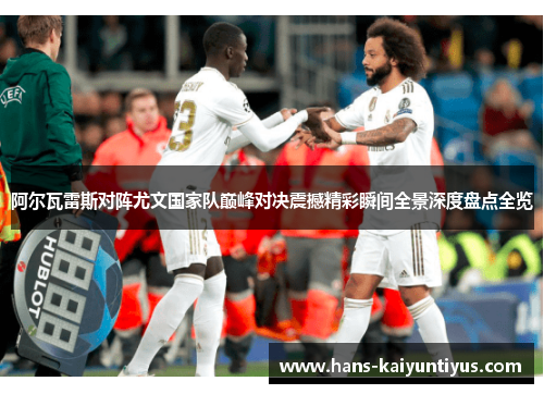 阿尔瓦雷斯对阵尤文国家队巅峰对决震撼精彩瞬间全景深度盘点全览