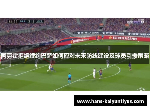阿劳霍拒绝续约巴萨如何应对未来防线建设及球员引援策略 阿劳霍拒绝续约巴萨如何应对未来防线建设及球员引援策略