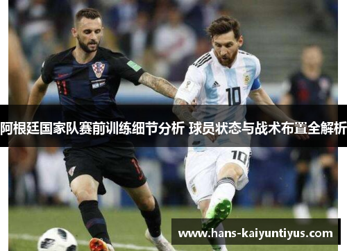 阿根廷国家队赛前训练细节分析 球员状态与战术布置全解析 阿根廷国家队赛前训练细节分析 球员状态与战术布置全解析
