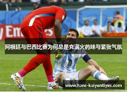 阿根廷与巴西比赛为何总是充满火药味与紧张气氛 阿根廷与巴西比赛为何总是充满火药味与紧张气氛