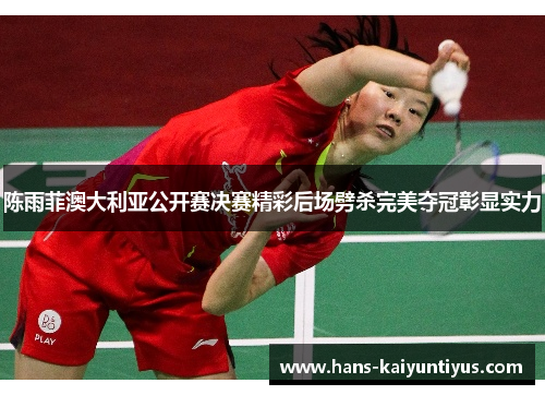 陈雨菲澳大利亚公开赛决赛精彩后场劈杀完美夺冠彰显实力