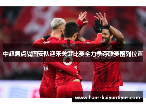 中超焦点战国安队迎来关键比赛全力争夺联赛前列位置