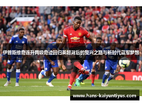 伊普斯维奇连升两级奇迹回归英超背后的复兴之路与新时代蓝军梦想