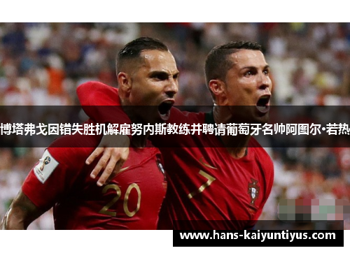 博塔弗戈因错失胜机解雇努内斯教练并聘请葡萄牙名帅阿图尔·若热 博塔弗戈因错失胜机解雇努内斯教练并聘请葡萄牙名帅阿图尔·若热